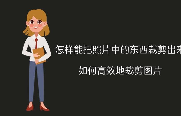 怎样能把照片中的东西裁剪出来 如何高效地裁剪图片？